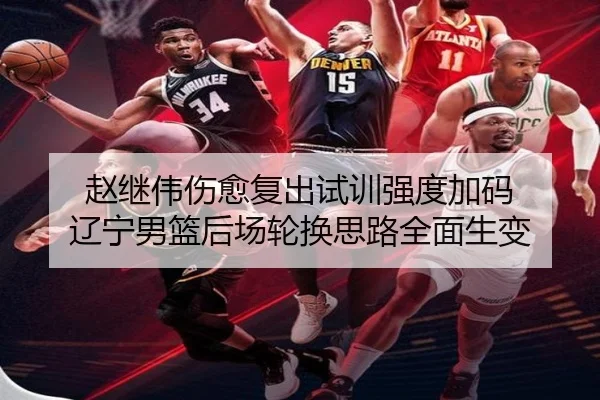 赵继伟伤愈复出试训强度加码 辽宁男篮后场轮换思路全面生变 - kaiyun
